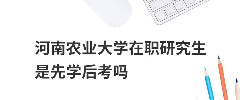 河南农业大学在职研究生是先学后考吗