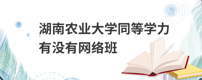 湖南农业大学同等学力有没有网络班