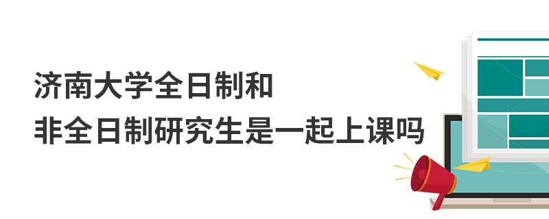 济南大学全日制和非全日制研究生是一起上课吗