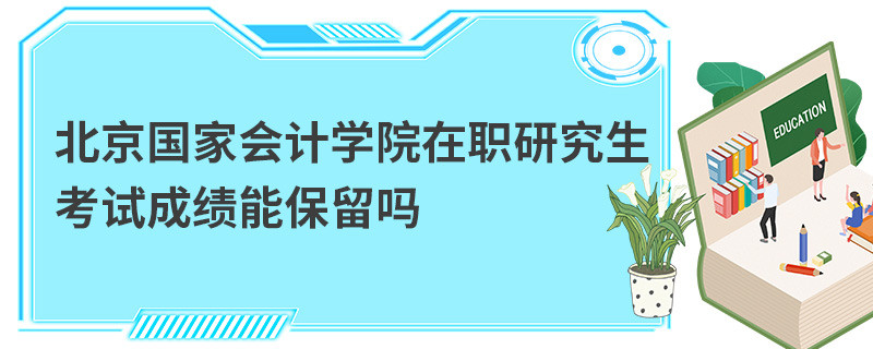 北京国家会计学院在职研究生考试成绩能保留吗