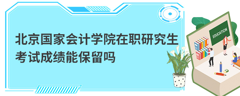 北京国家会计学院在职研究生考试成绩能保留吗