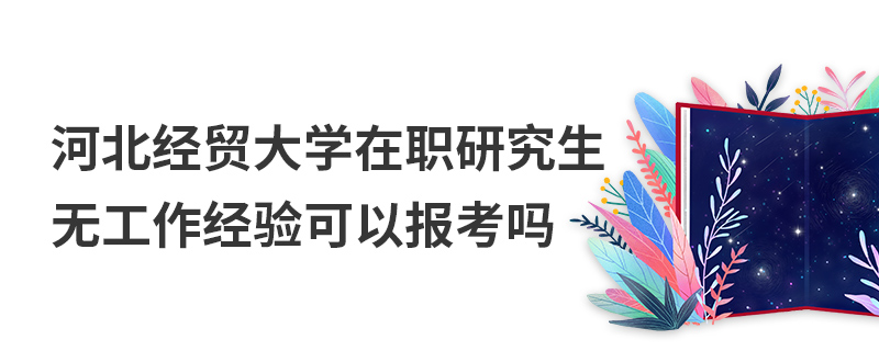 河北经贸大学在职研究生无工作经验可以报考吗