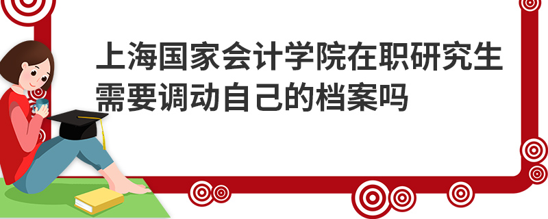 上海国家会计学院在职研究生需要调动自己的档案吗