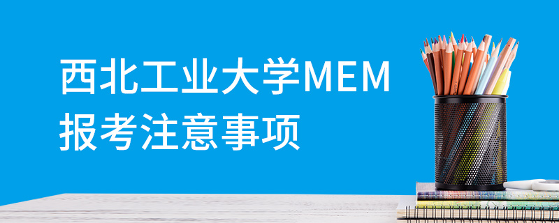 西北工业大学MEM报考注意事项