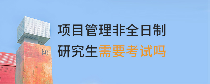 项目管理非全日制研究生需要考试吗