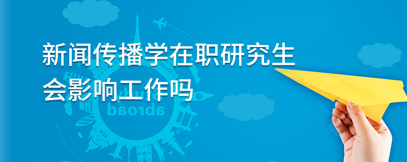 新闻传播学在职研究生会影响工作吗