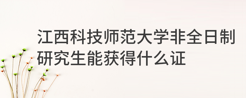 江西科技师范大学非全日制研究生能获得什么证