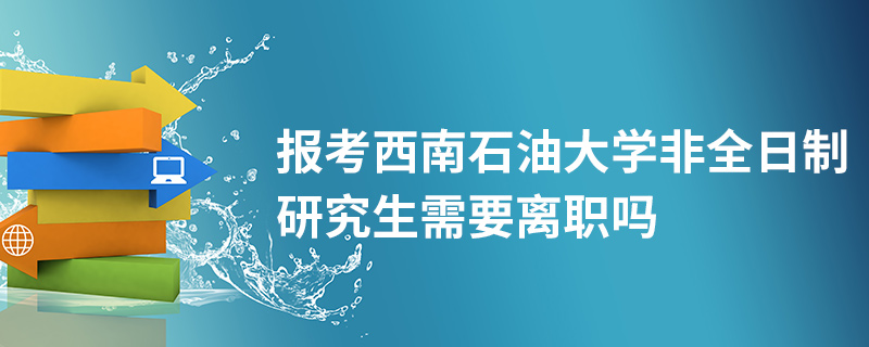 报考西南石油大学非全日制研究生需要离职吗