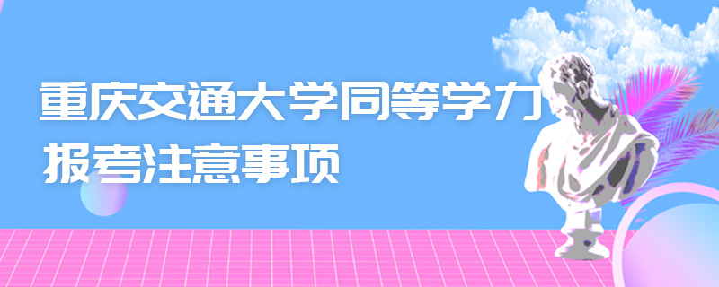 重庆交通大学同等学力报考注意事项