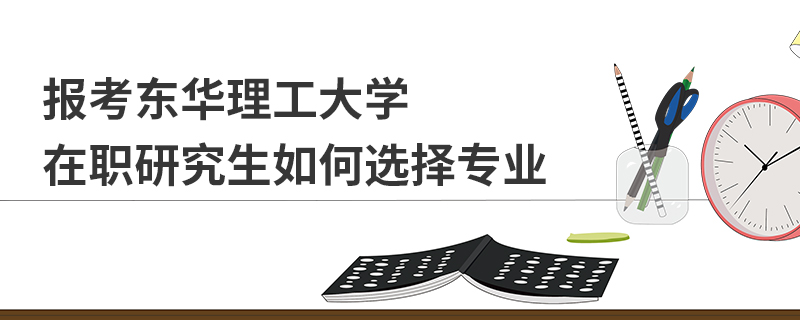 报考东华理工大学在职研究生如何选择专业