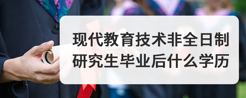现代教育技术非全日制研究生毕业后什么学历
