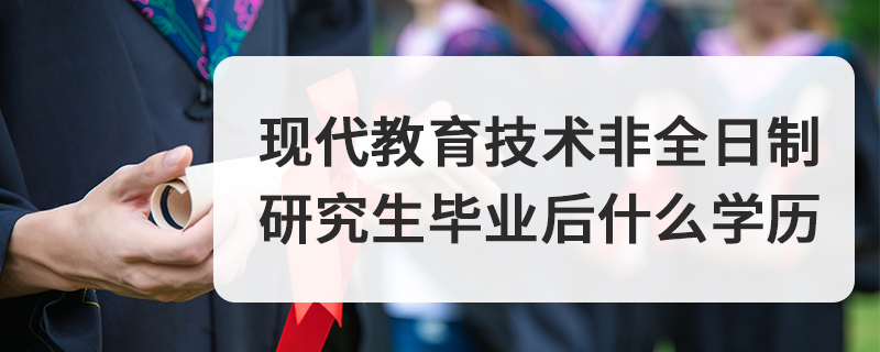 现代教育技术非全日制研究生毕业后什么学历