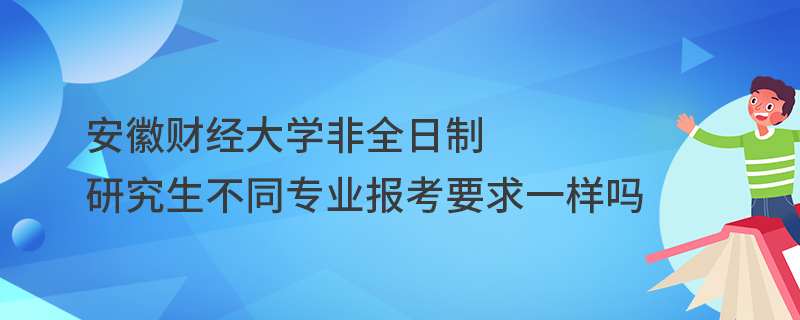 安徽财经大学非全日制研究生不同专业报考要求一样吗