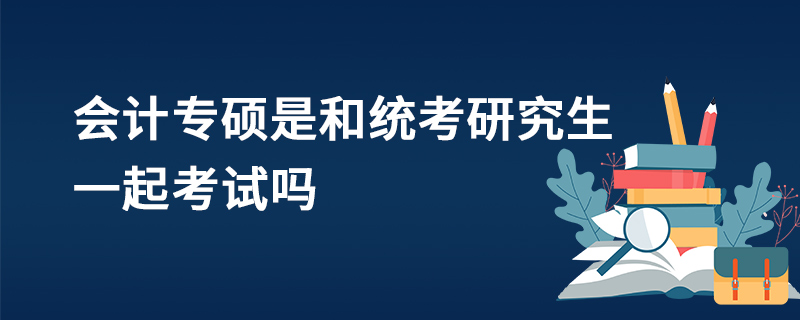 会计专硕是和统考研究生一起考试吗
