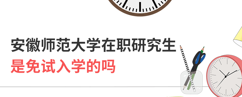 安徽师范大学在职研究生是免试入学的吗