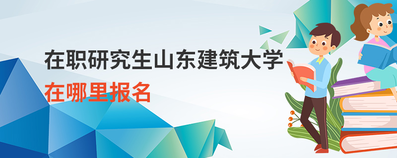 在职研究生山东建筑大学在哪里报名