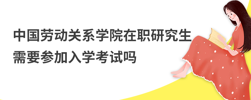 中国劳动关系学院在职研究生需要参加入学考试吗