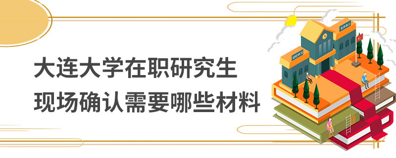 大连大学在职研究生现场确认需要哪些材料