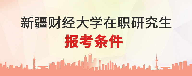 新疆财经大学在职研究生报考条件