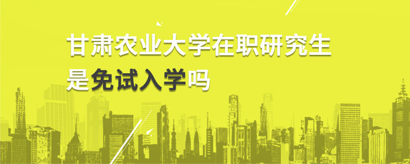 甘肃农业大学在职研究生是免试入学吗