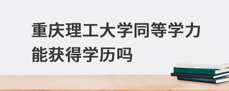 重庆理工大学同等学力能获得学历吗