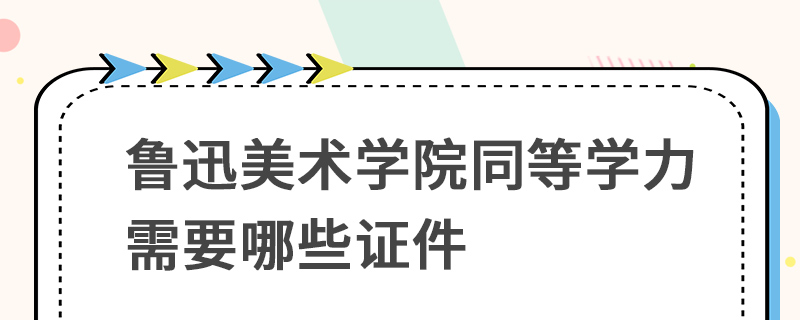 鲁迅美术学院同等学力需要哪些证件