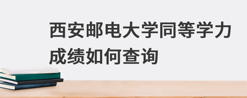 西安邮电大学同等学力成绩如何查询