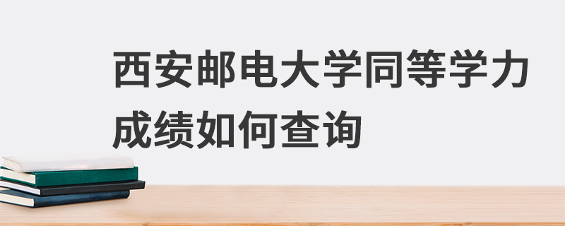 西安邮电大学同等学力成绩如何查询