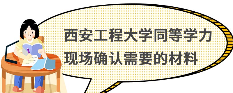 西安工程大学同等学力现场确认需要的材料