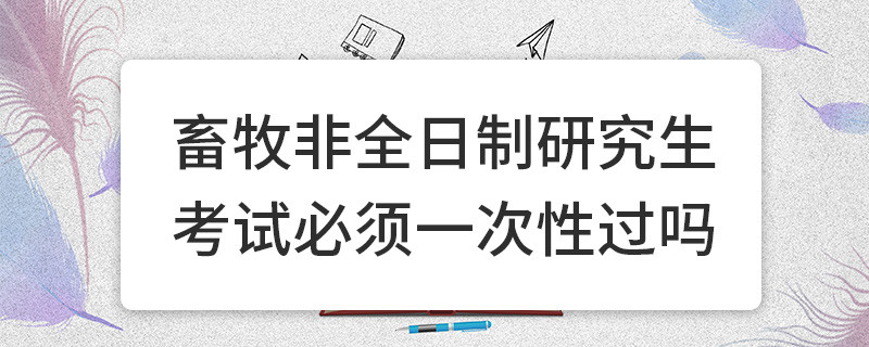 畜牧非全日制研究生考试必须一次性过吗