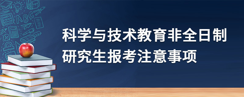 科学与技术教育非全日制研究生报考注意事项