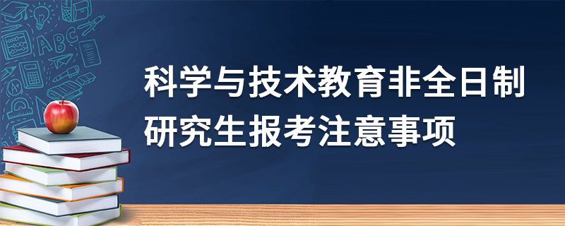科学与技术教育非全日制研究生报考注意事项