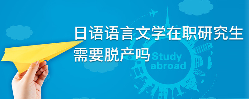 日语语言文学在职研究生需要脱产吗