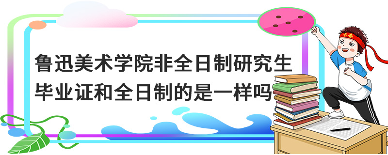 鲁迅美术学院非全日制研究生毕业证和全日制的是一样吗