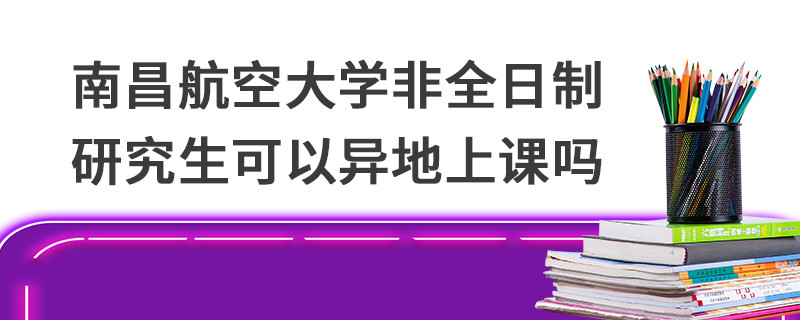 南昌航空大学非全日制研究生可以异地上课吗