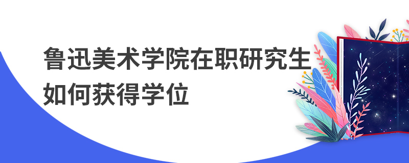 鲁迅美术学院在职研究生如何获得学位