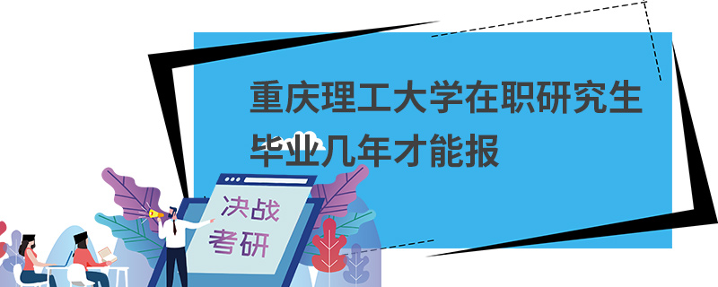 重庆理工大学在职研究生毕业几年才能报