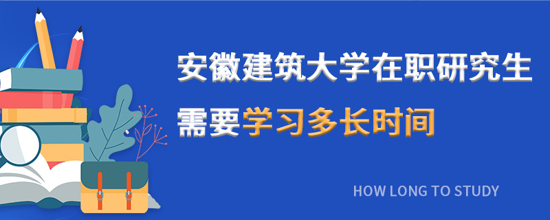 安徽建筑大学在职研究生需要学习多长时间