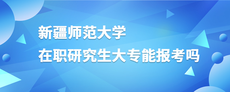 新疆师范大学在职研究生大专能报考吗