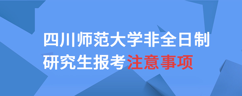 四川师范大学非全日制研究生报考注意事项