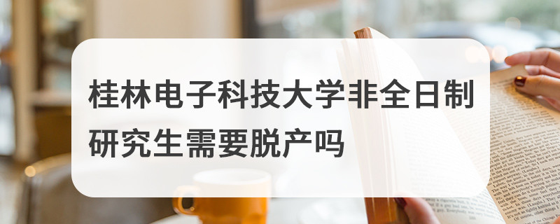 桂林电子科技大学非全日制研究生需要脱产吗
