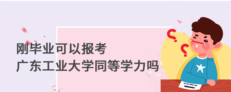 刚毕业可以报考广东工业大学同等学力吗