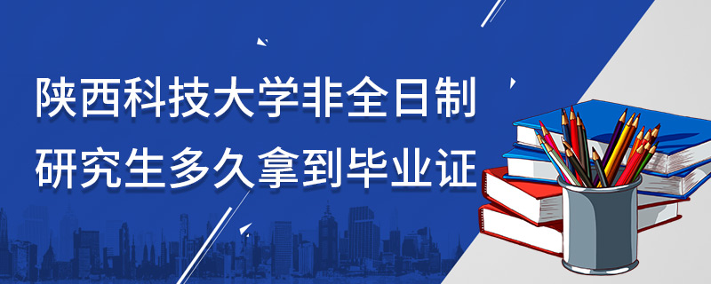 陕西科技大学非全日制研究生多久拿到毕业证