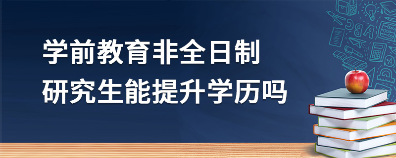 学前教育非全日制研究生能提升学历吗