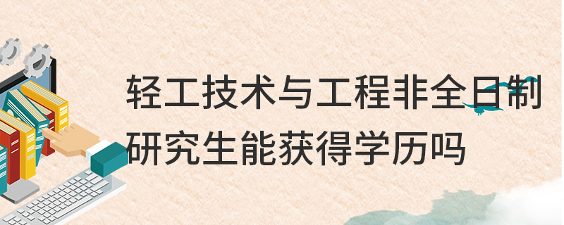 轻工技术与工程非全日制研究生能获得学历吗