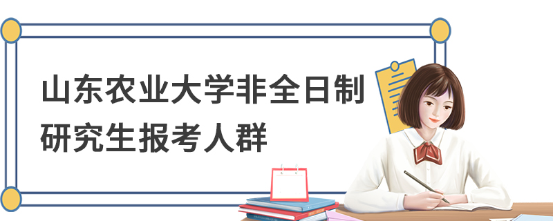 山东农业大学非全日制研究生报考人群