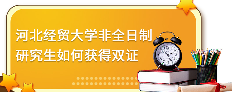 河北经贸大学非全日制研究生如何获得双证