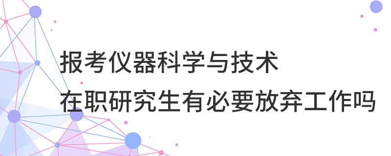 报考仪器科学与技术在职研究生有必要放弃工作吗