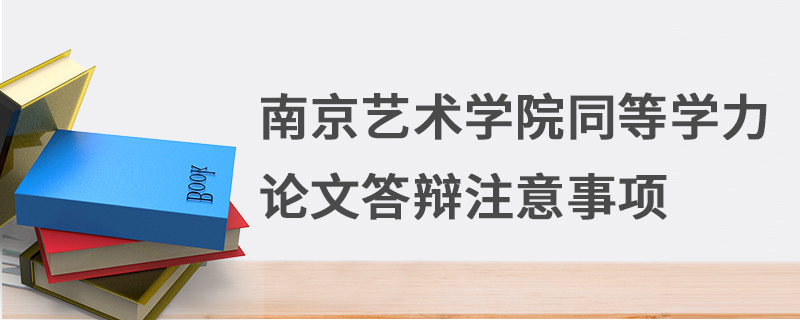 南京艺术学院同等学力论文答辩注意事项
