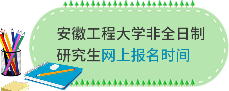 安徽工程大学非全日制研究生网上报名时间